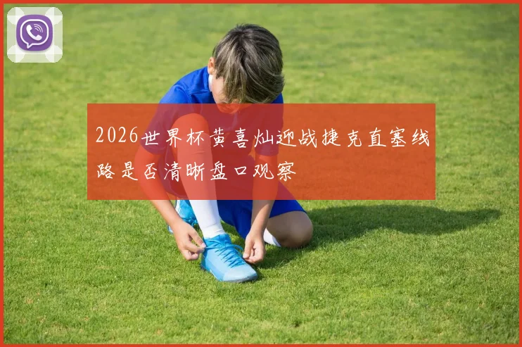 2026世界杯黄喜灿迎战捷克直塞线路是否清晰盘口观察