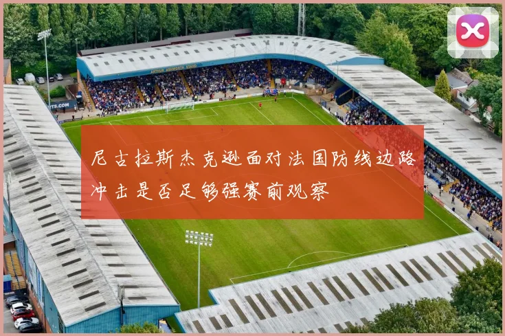尼古拉斯杰克逊面对法国防线边路冲击是否足够强赛前观察