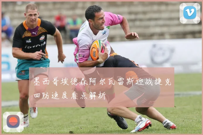 墨西哥埃德森阿尔瓦雷斯迎战捷克回防速度看点解析