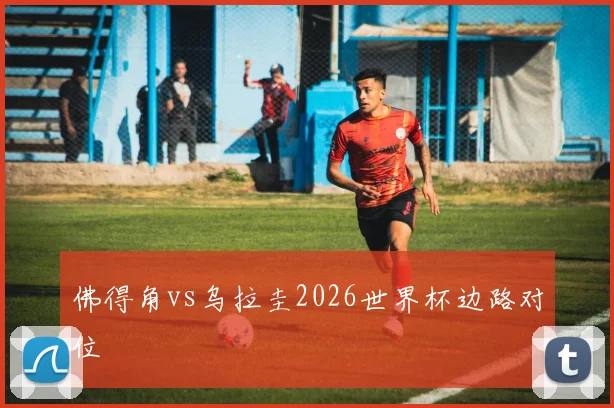 佛得角vs乌拉圭2026世界杯边路对位