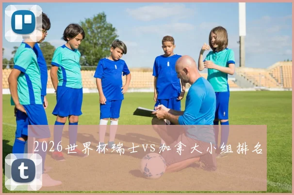 2026世界杯瑞士vs加拿大小组排名