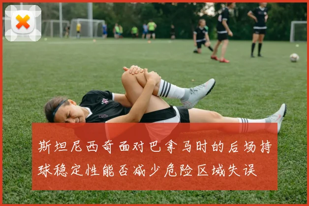斯坦尼西奇面对巴拿马时的后场持球稳定性能否减少危险区域失误