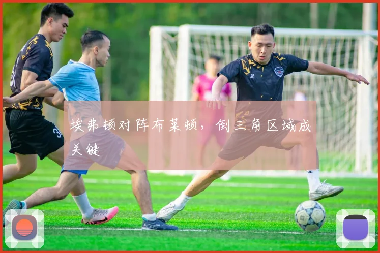 埃弗顿对阵布莱顿，倒三角区域成关键