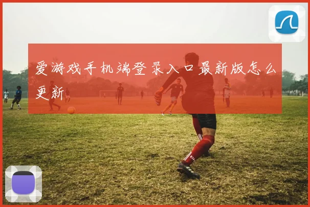 爱游戏手机端登录入口最新版怎么更新
