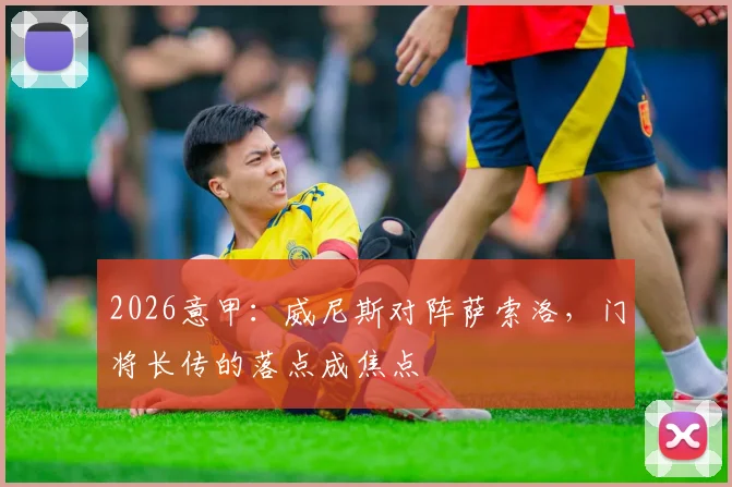 2026意甲：威尼斯对阵萨索洛，门将长传的落点成焦点