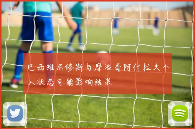 巴西维尼修斯与摩洛哥阿什拉夫个人状态可能影响结果