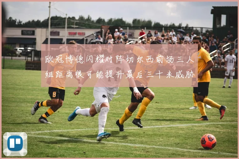 欧冠博德闪耀对阵切尔西前场三人组距离很可能提升最后三十米威胁