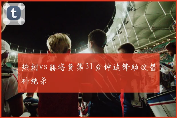 热刺vs赫塔费第31分钟边锋助攻替补绝杀