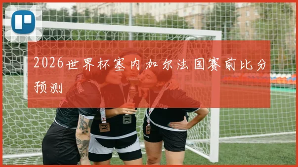 2026世界杯塞内加尔法国赛前比分预测