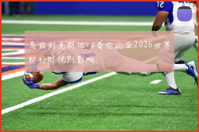 乌兹别克斯坦vs哥伦比亚2026世界杯补时规则影响