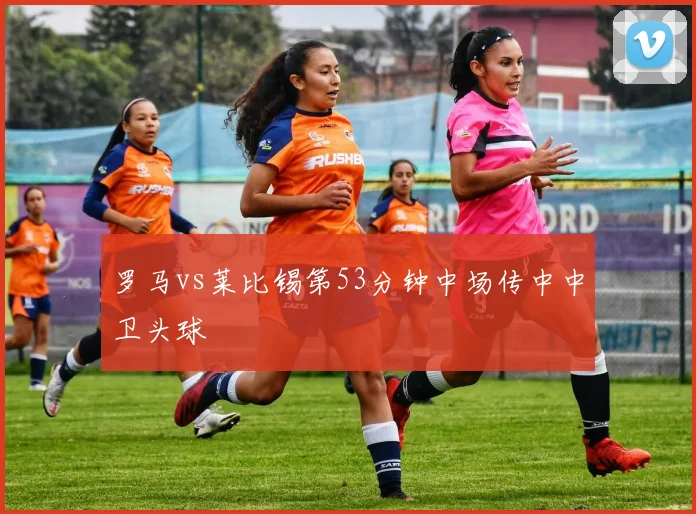罗马vs莱比锡第53分钟中场传中中卫头球