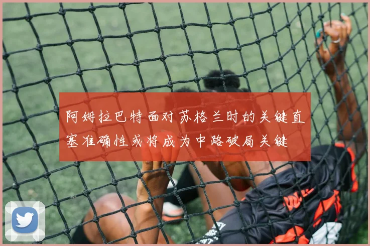 阿姆拉巴特面对苏格兰时的关键直塞准确性或将成为中路破局关键