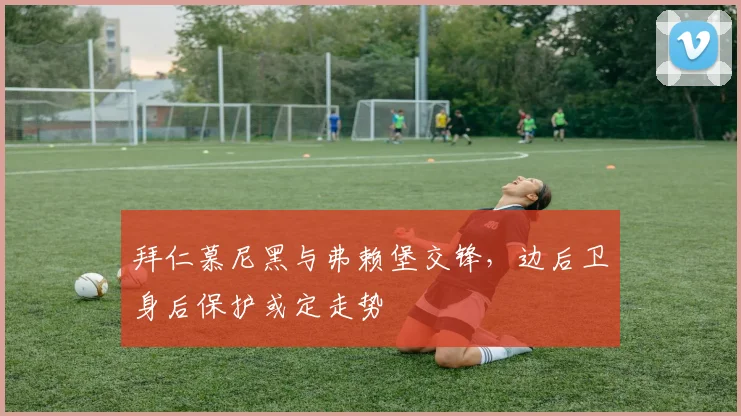 拜仁慕尼黑与弗赖堡交锋,边后卫身后保护或定走势
