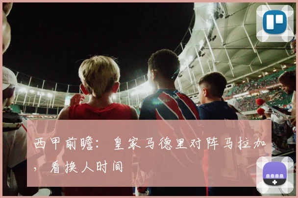西甲前瞻：皇家马德里对阵马拉加，看换人时间