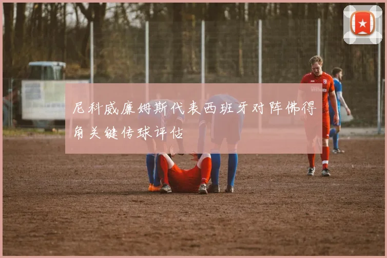 尼科威廉姆斯代表西班牙对阵佛得角关键传球评估