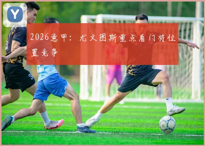 2026意甲：尤文图斯重点看门将位置竞争
