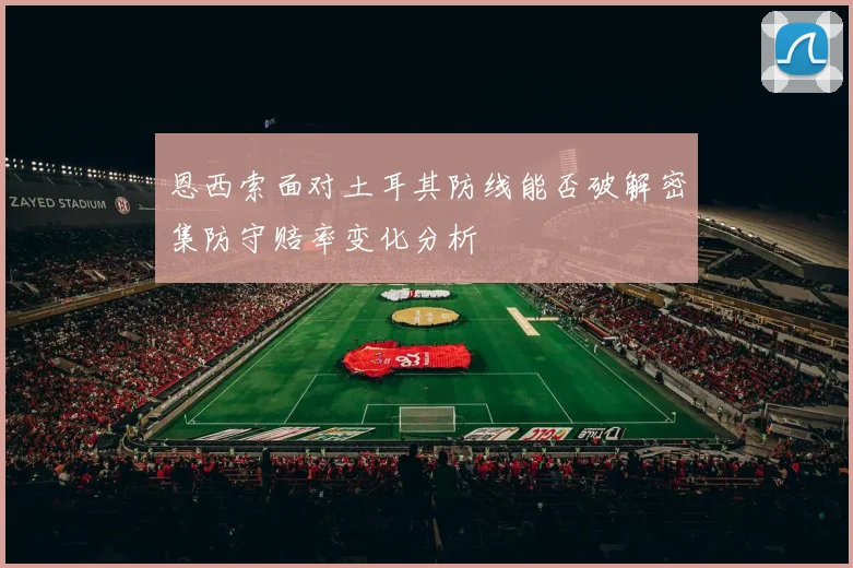 恩西索面对土耳其防线能否破解密集防守赔率变化分析