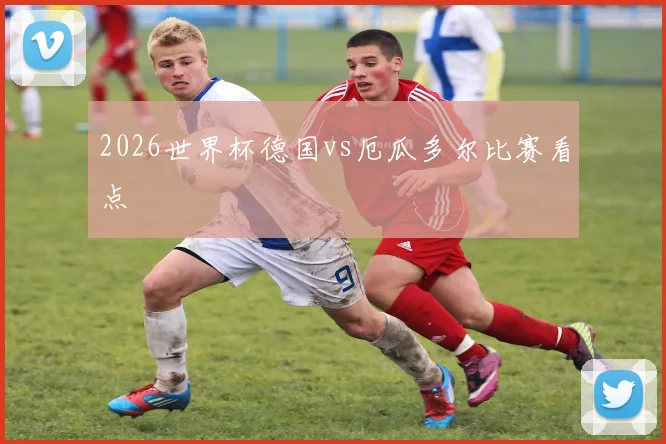 2026世界杯德国vs厄瓜多尔比赛看点
