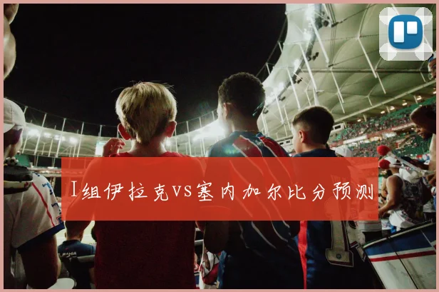 I组伊拉克vs塞内加尔比分预测
