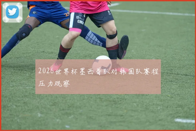 2026世界杯墨西哥队对韩国队赛程压力观察