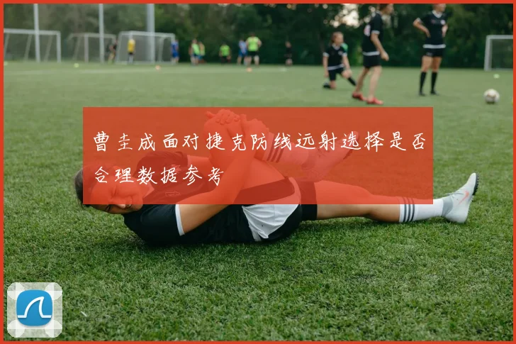 曹圭成面对捷克防线远射选择是否合理数据参考