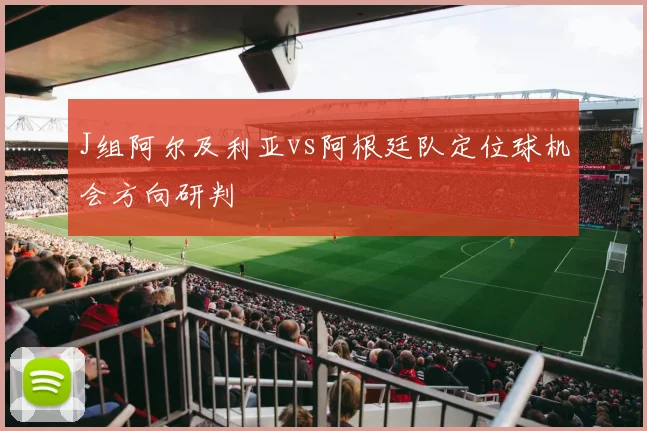 J组阿尔及利亚vs阿根廷队定位球机会方向研判