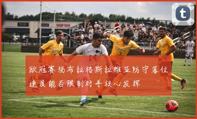 欧冠赛场布拉格斯拉维亚防守落位速度能否限制对手核心发挥