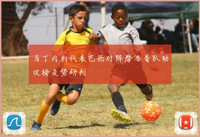 马丁内利代表巴西对阵摩洛哥队助攻榜走势研判