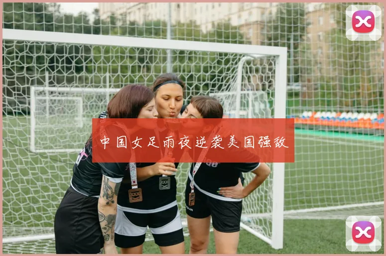 中国女足雨夜逆袭美国强敌
