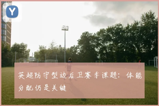英超防守型边后卫赛季课题：体能分配仍是关键