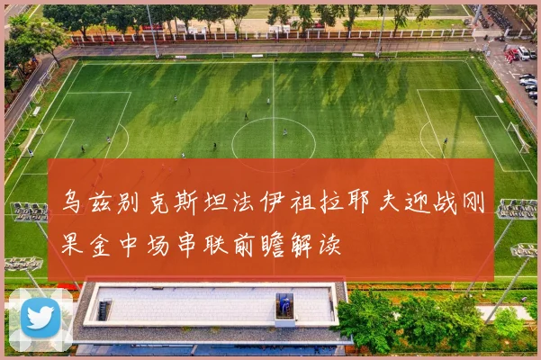 乌兹别克斯坦法伊祖拉耶夫迎战刚果金中场串联前瞻解读